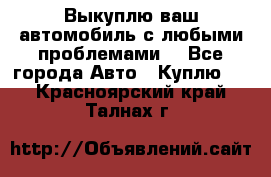 Выкуплю ваш автомобиль с любыми проблемами. - Все города Авто » Куплю   . Красноярский край,Талнах г.